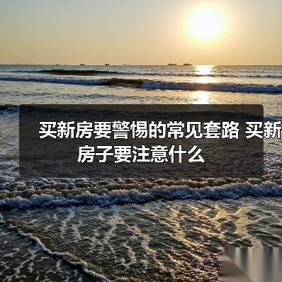 买新房要警惕的常见套路 买新房子要注意什么(图2) 买新房要警惕的常见套路 买新房子要注意什么(图2)