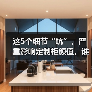 这5个细节“坑”，严重影响定制柜颜值，谁做都丑！