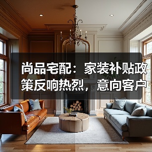 尚品宅配：家装补贴政策反响热烈，意向客户购买决策过程加速（图3）