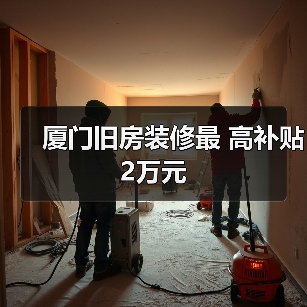 厦门旧房装修最 高补贴2万元