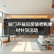 厦门开展旧房装修购建材补贴活动