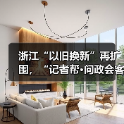 浙江“以旧换新”再扩围，“记者帮·问政会客厅”将聚焦“旧房装修购置补贴政策”（图3）