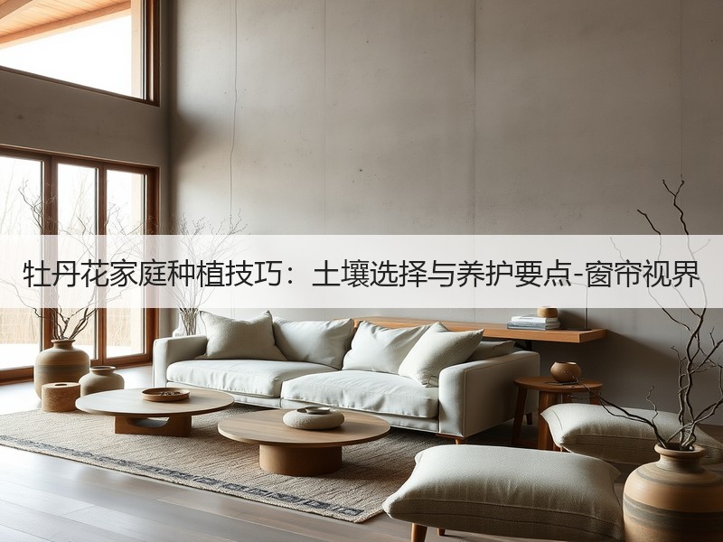 牡丹花家庭种植技巧：土壤选择与养护要点-窗帘视界