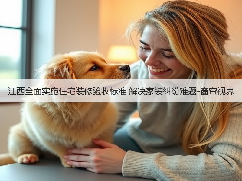 江西全面实施住宅装修验收标准 解决家装纠纷难题-窗帘视界