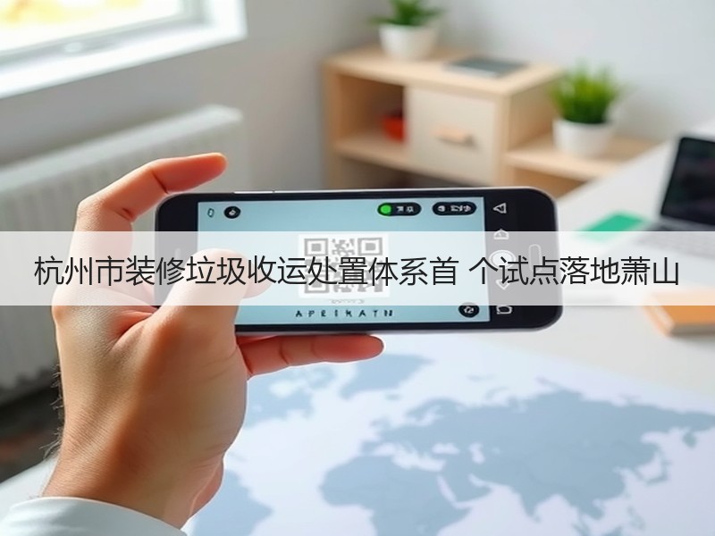 杭州装修垃圾收运处置一体化实践：智慧化闭环体系助力无废城市建设-窗帘视界